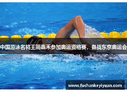 中国游泳名将王简嘉禾参加奥运资格赛，备战东京奥运会